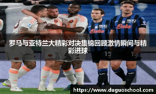罗马与亚特兰大精彩对决集锦回顾激情瞬间与精彩进球