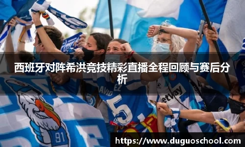 西班牙对阵希洪竞技精彩直播全程回顾与赛后分析