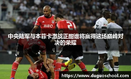 中央陆军与本菲卡激战正酣谁将赢得这场巅峰对决的荣耀