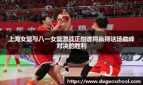 上海女篮与八一女篮激战正酣谁将赢得这场巅峰对决的胜利