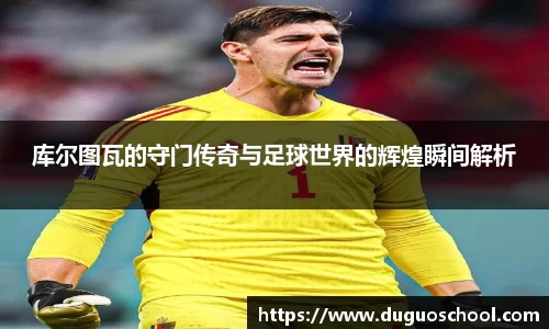 库尔图瓦的守门传奇与足球世界的辉煌瞬间解析
