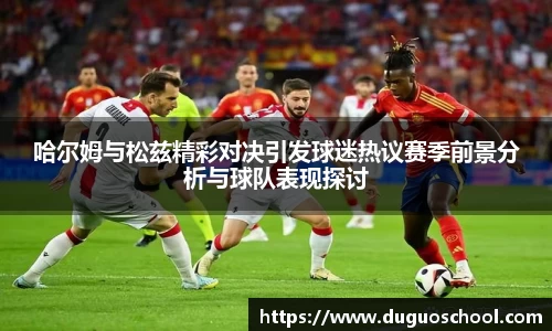 哈尔姆与松兹精彩对决引发球迷热议赛季前景分析与球队表现探讨